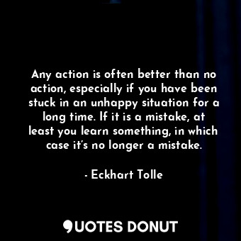  Any action is often better than no action, especially if you have been stuck in ... - Eckhart Tolle - Quotes Donut