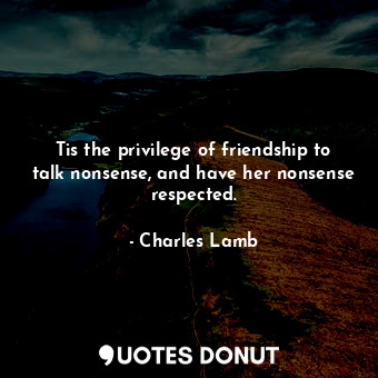  Tis the privilege of friendship to talk nonsense, and have her nonsense respecte... - Charles Lamb - Quotes Donut