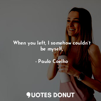  When you left, I somehow couldn’t be myself,... - Paulo Coelho - Quotes Donut