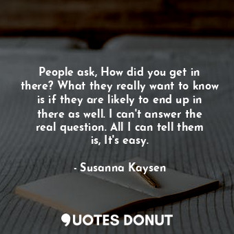 People ask, How did you get in there? What they really want to know is if they are likely to end up in there as well. I can't answer the real question. All I can tell them is, It's easy.