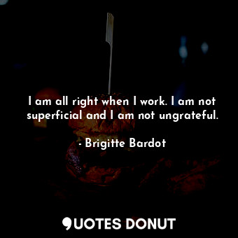 I am all right when I work. I am not superficial and I am not ungrateful.... - Brigitte Bardot - Quotes Donut