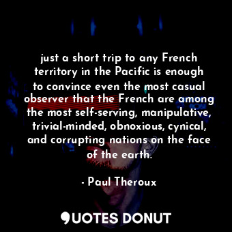 just a short trip to any French territory in the Pacific is enough to convince even the most casual observer that the French are among the most self-serving, manipulative, trivial-minded, obnoxious, cynical, and corrupting nations on the face of the earth.
