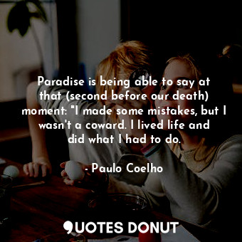Paradise is being able to say at that (second before our death) moment: "I made some mistakes, but I wasn't a coward. I lived life and did what I had to do.