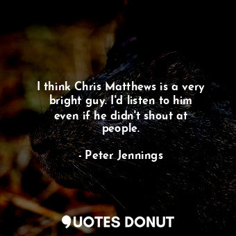  I think Chris Matthews is a very bright guy. I&#39;d listen to him even if he di... - Peter Jennings - Quotes Donut