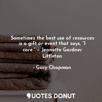Sometimes the best use of resources is a gift or event that says, “I care.” — Jeanette Gardner Littleton