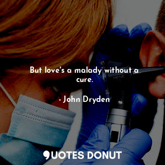 But love&#39;s a malady without a cure.