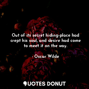  Out of its secret hiding-place had crept his soul, and desire had come to meet i... - Oscar Wilde - Quotes Donut