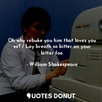  Oh why rebuke you him that loves you so? / Lay breath so bitter on your bitter f... - William Shakespeare - Quotes Donut