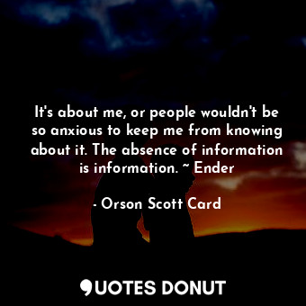  It's about me, or people wouldn't be so anxious to keep me from knowing about it... - Orson Scott Card - Quotes Donut