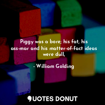  Piggy was a bore; his fat, his ass-mar and his matter-of-fact ideas were dull,... - William Golding - Quotes Donut