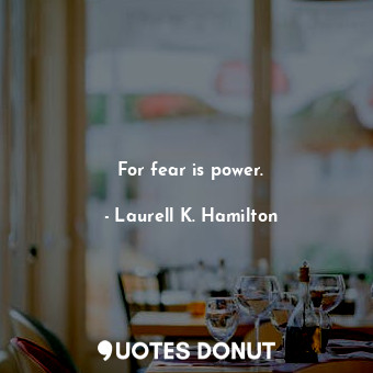 For fear is power.