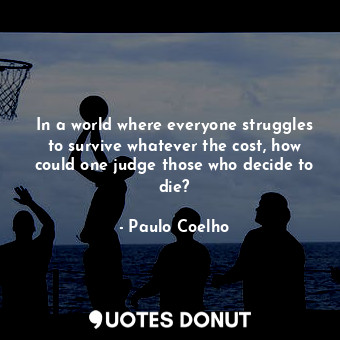 In a world where everyone struggles to survive whatever the cost, how could one judge those who decide to die?