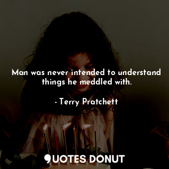 Man was never intended to understand things he meddled with.