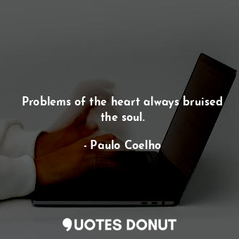 Problems of the heart always bruised the soul.