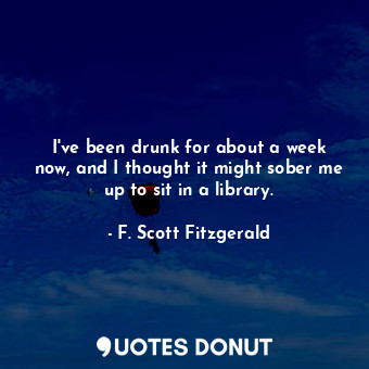  I&#39;ve been drunk for about a week now, and I thought it might sober me up to ... - F. Scott Fitzgerald - Quotes Donut