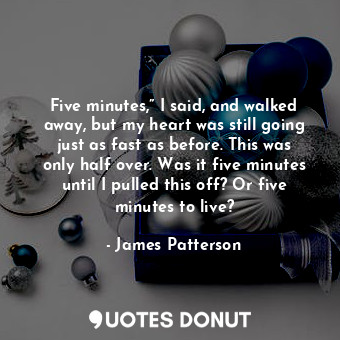  Five minutes,” I said, and walked away, but my heart was still going just as fas... - James Patterson - Quotes Donut
