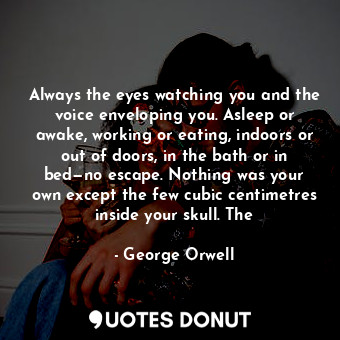  Always the eyes watching you and the voice enveloping you. Asleep or awake, work... - George Orwell - Quotes Donut