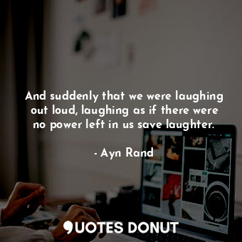  And suddenly that we were laughing out loud, laughing as if there were no power ... - Ayn Rand - Quotes Donut