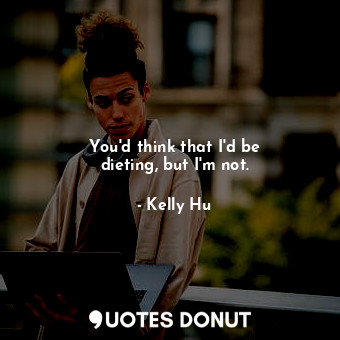  You&#39;d think that I&#39;d be dieting, but I&#39;m not.... - Kelly Hu - Quotes Donut