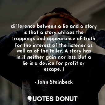 difference between a lie and a story is that a story utilizes the trappings and appearance of truth for the interest of the listener as well as of the teller. A story has in it neither gain nor loss. But a lie is a device for profit or escape. I