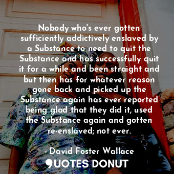  Nobody who's ever gotten sufficiently addictively enslaved by a Substance to nee... - David Foster Wallace - Quotes Donut