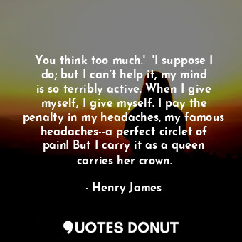  You think too much.'  'I suppose I do; but I can’t help it, my mind is so terrib... - Henry James - Quotes Donut