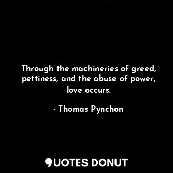 Through the machineries of greed, pettiness, and the abuse of power, love occurs.