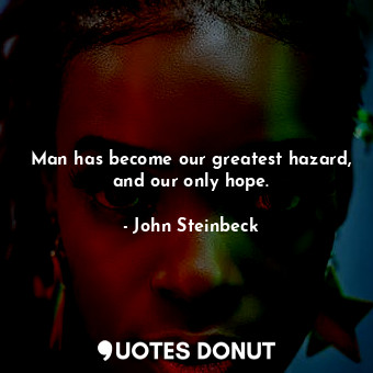  Man has become our greatest hazard, and our only hope.... - John Steinbeck - Quotes Donut