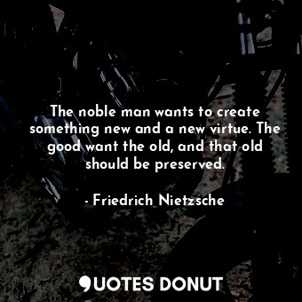  The noble man wants to create something new and a new virtue. The good want the ... - Friedrich Nietzsche - Quotes Donut