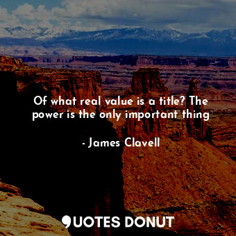  Of what real value is a title? The power is the only important thing... - James Clavell - Quotes Donut