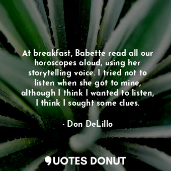  At breakfast, Babette read all our horoscopes aloud, using her storytelling voic... - Don DeLillo - Quotes Donut