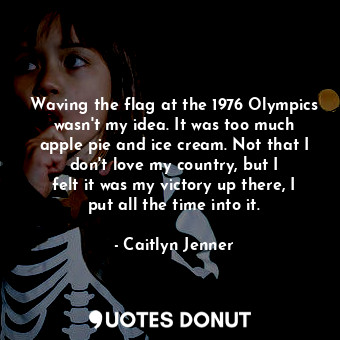 Waving the flag at the 1976 Olympics wasn&#39;t my idea. It was too much apple pie and ice cream. Not that I don&#39;t love my country, but I felt it was my victory up there, I put all the time into it.