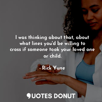  I was thinking about that, about what lines you&#39;d be willing to cross if som... - Rick Yune - Quotes Donut