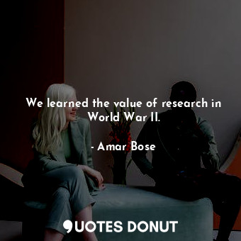  We learned the value of research in World War II.... - Amar Bose - Quotes Donut