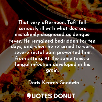  That very afternoon, Taft fell seriously ill with what doctors mistakenly diagno... - Doris Kearns Goodwin - Quotes Donut