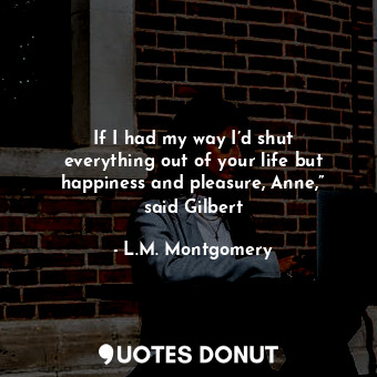  If I had my way I’d shut everything out of your life but happiness and pleasure,... - L.M. Montgomery - Quotes Donut