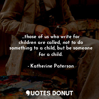 ...those of us who write for children are called, not to do something to a child, but be someone for a child.