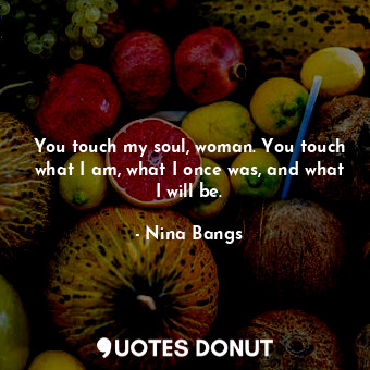  You touch my soul, woman. You touch what I am, what I once was, and what I will ... - Nina Bangs - Quotes Donut