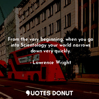 From the very beginning, when you go into Scientology your world narrows down very quickly.