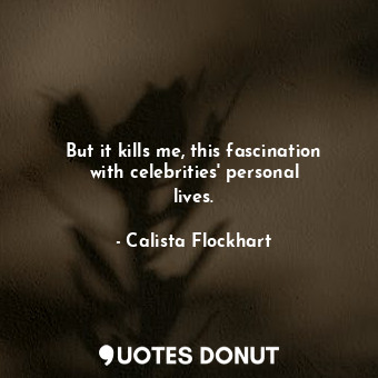  But it kills me, this fascination with celebrities&#39; personal lives.... - Calista Flockhart - Quotes Donut