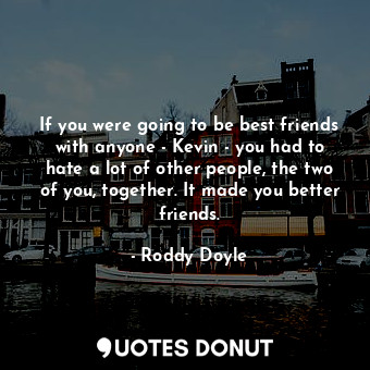 If you were going to be best friends with anyone - Kevin - you had to hate a lot of other people, the two of you, together. It made you better friends.