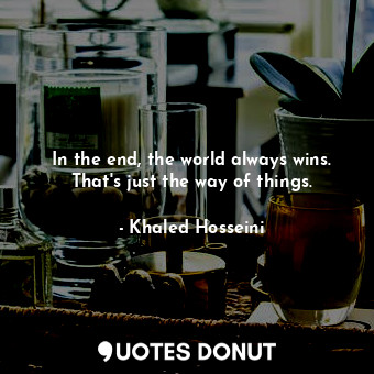  In the end, the world always wins. That's just the way of things.... - Khaled Hosseini - Quotes Donut