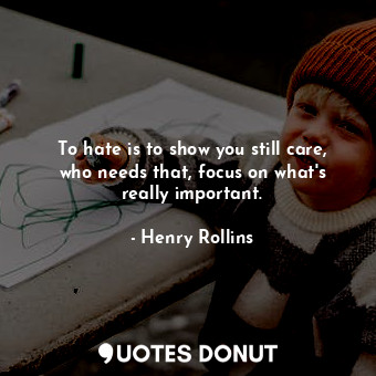  To hate is to show you still care, who needs that, focus on what&#39;s really im... - Henry Rollins - Quotes Donut