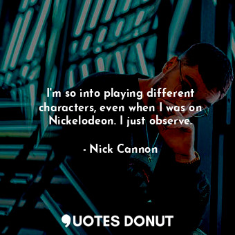  I&#39;m so into playing different characters, even when I was on Nickelodeon. I ... - Nick Cannon - Quotes Donut