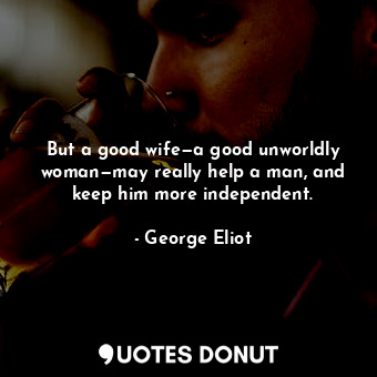  But a good wife—a good unworldly woman—may really help a man, and keep him more ... - George Eliot - Quotes Donut