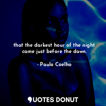 that the darkest hour of the night came just before the dawn.