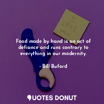  Food made by hand is an act of defiance and runs contrary to everything in our m... - Bill Buford - Quotes Donut