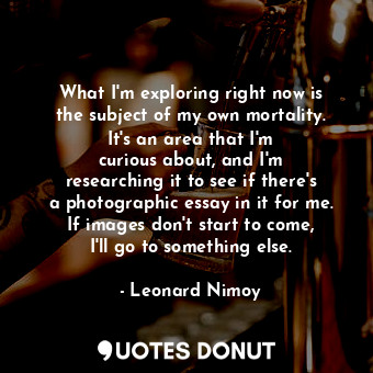  What I&#39;m exploring right now is the subject of my own mortality. It&#39;s an... - Leonard Nimoy - Quotes Donut