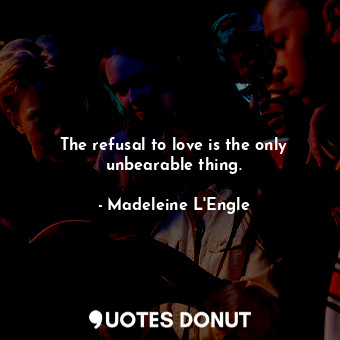 The refusal to love is the only unbearable thing.