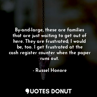  By-and-large, these are families that are just waiting to get out of here. They ... - Russel Honore - Quotes Donut